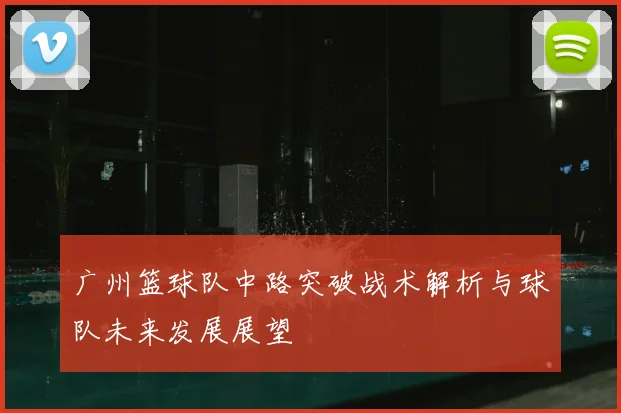 广州篮球队中路突破战术解析与球队未来发展展望