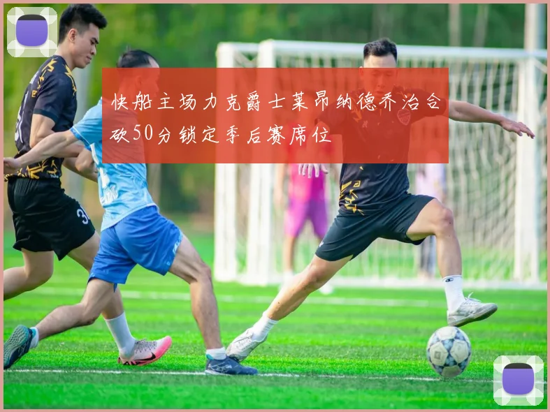快船主场力克爵士莱昂纳德乔治合砍50分锁定季后赛席位