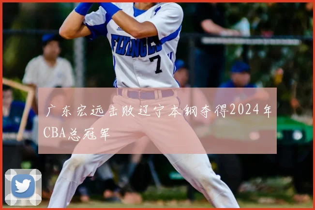 广东宏远击败辽宁本钢夺得2024年CBA总冠军