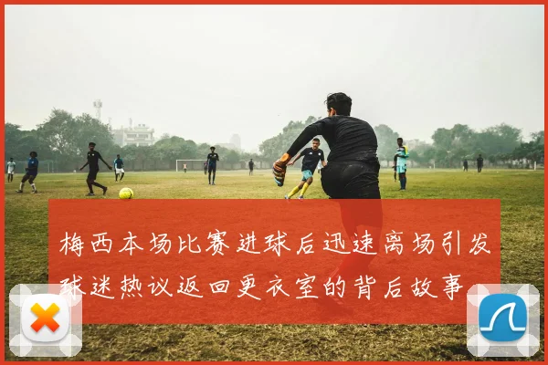 梅西本场比赛进球后迅速离场引发球迷热议返回更衣室的背后故事