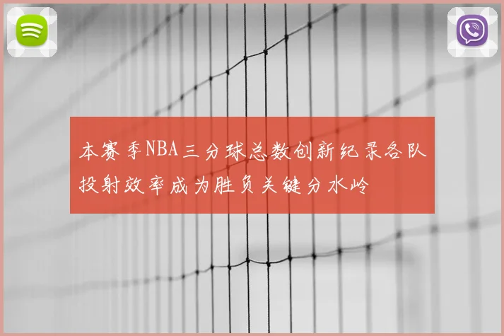 本赛季NBA三分球总数创新纪录各队投射效率成为胜负关键分水岭